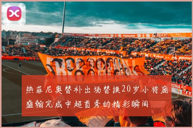 热菲尼奥替补出场替换20岁小将庞盛翰完成中超首秀的精彩瞬间