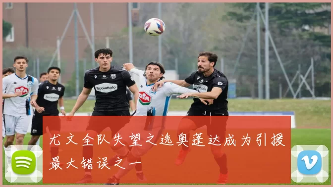 尤文全队失望之选奥蓬达成为引援最大错误之一