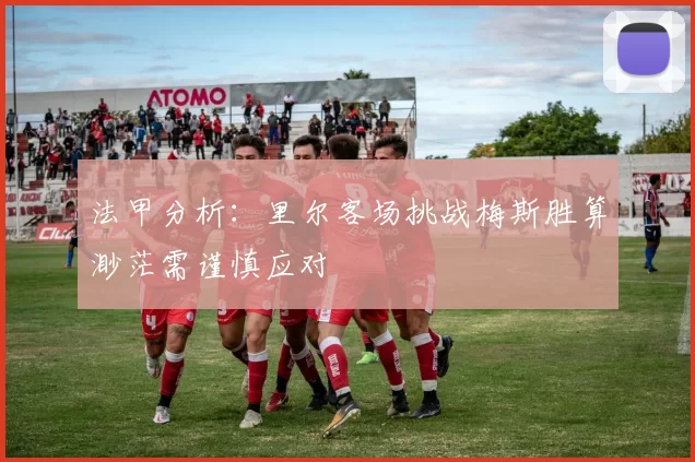 法甲分析：里尔客场挑战梅斯胜算渺茫需谨慎应对