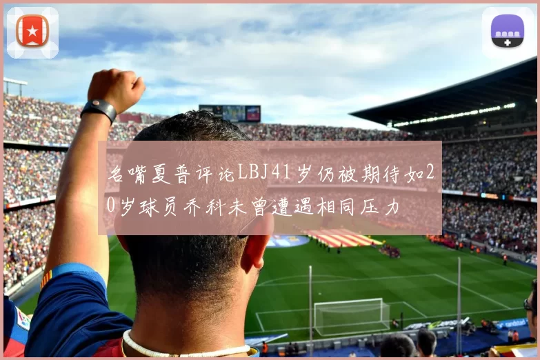 名嘴夏普评论LBJ41岁仍被期待如20岁球员乔科未曾遭遇相同压力