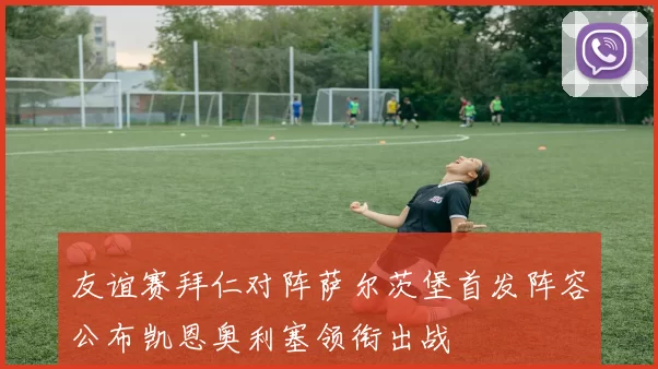 友谊赛拜仁对阵萨尔茨堡首发阵容公布凯恩奥利塞领衔出战
