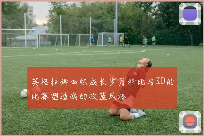 英格拉姆回忆成长岁月科比与KD的比赛塑造我的投篮风格