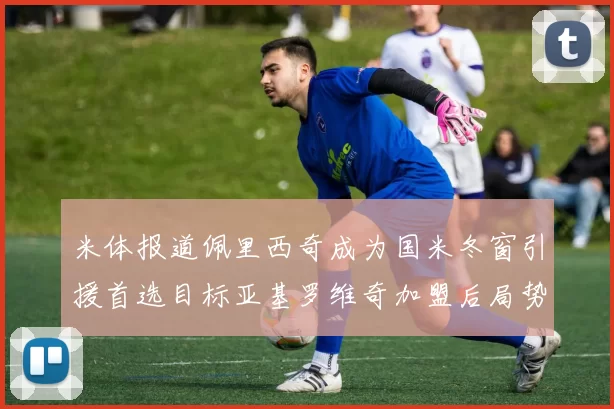 米体报道佩里西奇成为国米冬窗引援首选目标亚基罗维奇加盟后局势明朗