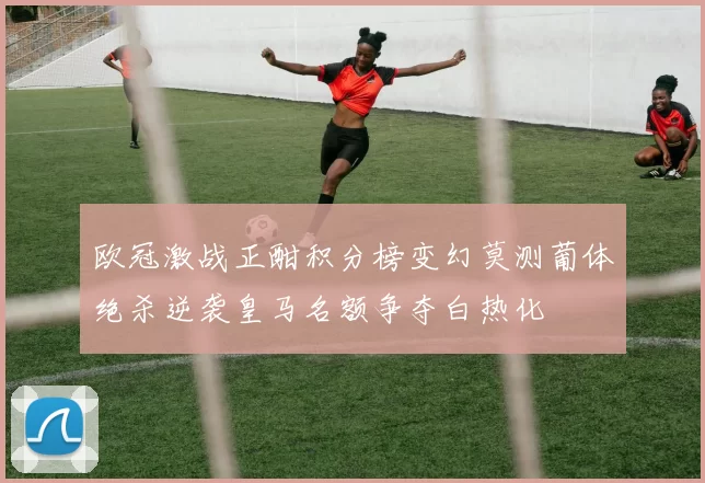 欧冠激战正酣积分榜变幻莫测葡体绝杀逆袭皇马名额争夺白热化