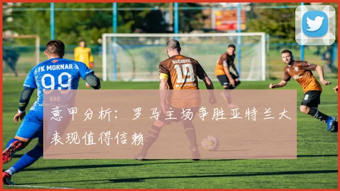 意甲分析：罗马主场争胜亚特兰大表现值得信赖