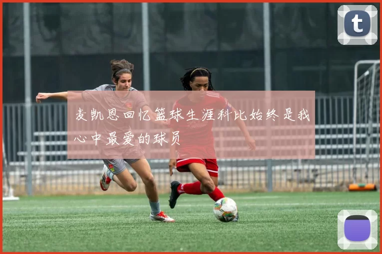 麦凯恩回忆篮球生涯科比始终是我心中最爱的球员